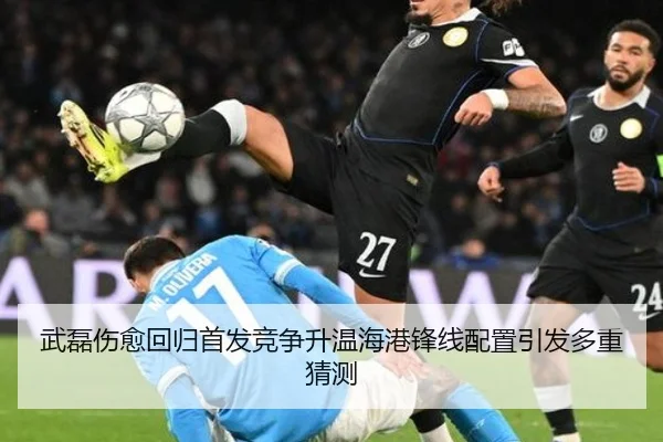 武磊伤愈回归首发竞争升温海港锋线配置引发多重猜测