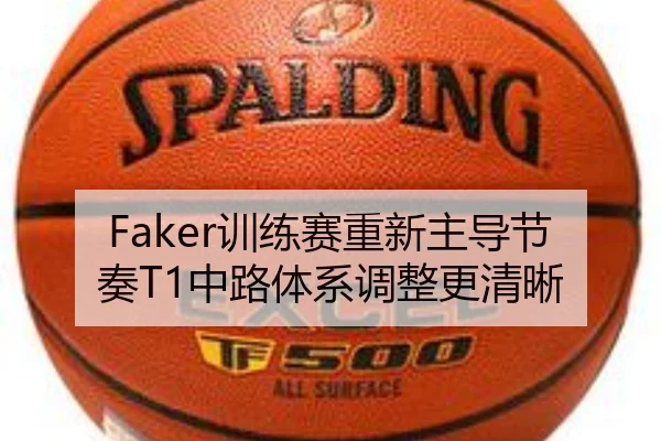 Faker训练赛重新主导节奏T1中路体系调整更清晰