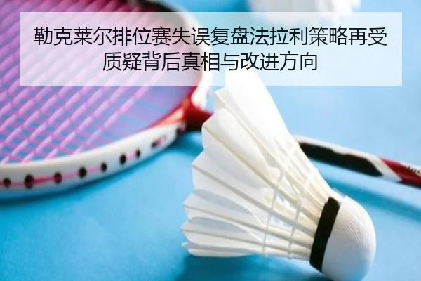 勒克莱尔排位赛失误复盘法拉利策略再受质疑背后真相与改进方向